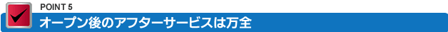 オープン後のアフターサービスは万全
