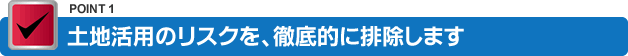 土地活用のリスクを、徹底的に排除します