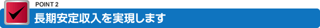 長期安定収入を実現します