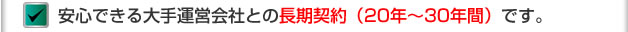 安心できる大手運営会社との長期契約（20年～30年間）です。