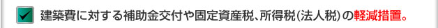 建築費に対する補助金交付や固定資産税、所得税(法人税)の軽減措置。