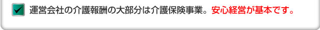 運営会社の介護報酬の大部分は介護保険事業。安心経営が基本です。