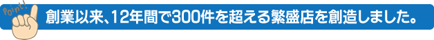 創業以来、12年間で300件を超える繁盛店を創造しました。