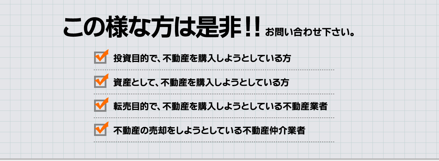 投資目的で不動産を購入しようとしている方など。このような方はお問い合わせ下さい！